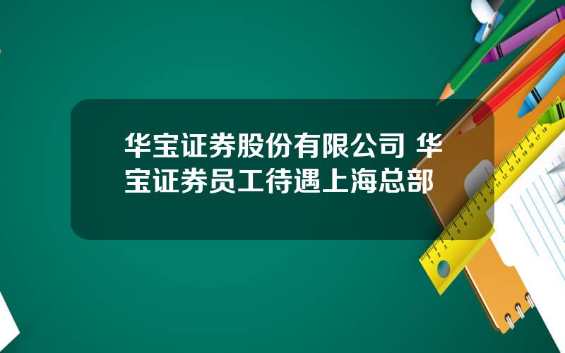 华宝证券股份有限公司 华宝证券员工待遇上海总部